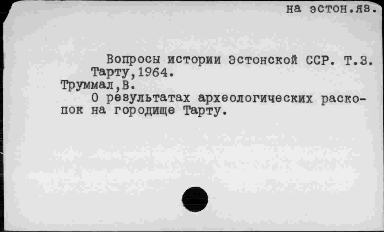 ﻿на эстон.яз
Вопросы истории Эстонской ССР. Т.З. Тарту,1964.
Труммал,В.
О результатах археологических раскопок на городище Тарту.